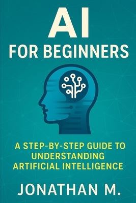AI Made Simple for Beginners: A Step-by-Step Guide to Understanding Artificial Intelligence by M, Jonathan