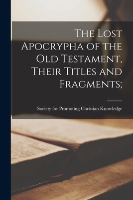 The Lost Apocrypha of the Old Testament, Their Titles and Fragments; by Society for Promoting Christian Knowl