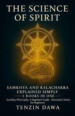The Science of Spirit: Samkhya and Kalachakra Explained Simply: 2 Books in One; Samkhya Philosophy: A Beginner's Guide and Kalachakra Tantra for Begin by Dawa, Tenzin