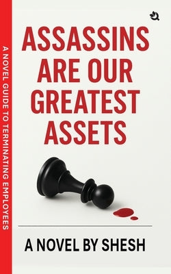 Assassins Are Our Greatest Assets A Dark Gripping Crime Thriller Corporate Strategy Meets Cold-Blooded Murder A Novel Guide to Terminating Employees by Shesh