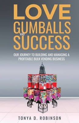 Love, Gumballs and Success: Our Journey to Building and Managing a Profitable Bulk Vending Business by Robinson, Tonya D.