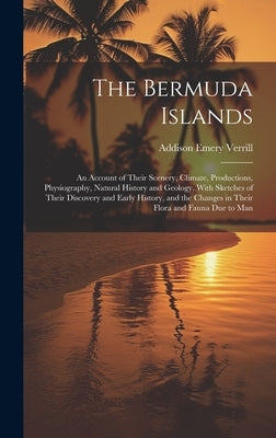 The Bermuda Islands: An Account of Their Scenery, Climate, Productions, Physiography, Natural History and Geology, With Sketches of Their D by Verrill, Addison Emery