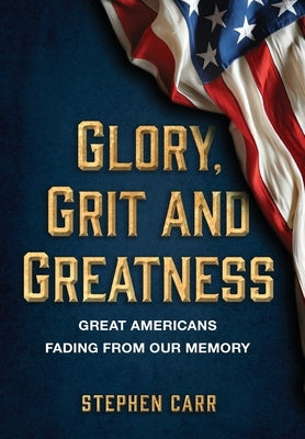 Glory, Grit and Greatness: Great Americans Fading from Our Memory by Carr, Stephen