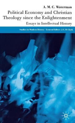 Political Economy and Christian Theology Since the Enlightenment: Essays in Intellectual History by Waterman, A.
