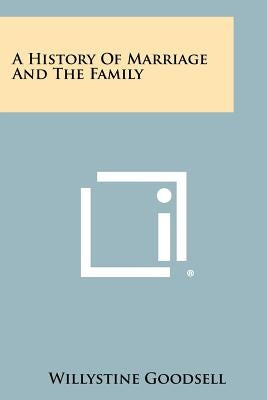 A History of Marriage and the Family by Goodsell, Willystine