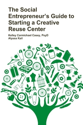 The Social Entrepreneur's Guide to Starting a Creative Reuse Center by Carmichael Casey, Psyd Kelley