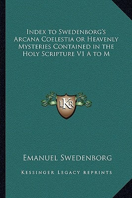 Index to Swedenborg's Arcana Coelestia or Heavenly Mysteries Contained in the Holy Scripture V1 A to M by Swedenborg, Emanuel