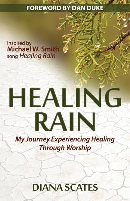 Healing Rain: My Journey Experiencing Healing through Worship by Scates, Diana