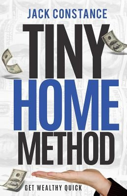 Tiny Home Method: Get Wealthy Quick by Constance, Jack