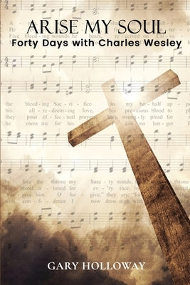 Arise my Soul: Forty Days with Charles Wesley by Holloway, Gary