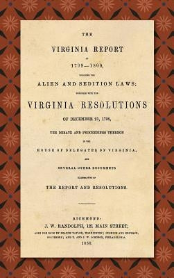 The Virginia Report of 1799-1800, Touching the Alien and Sedition Laws; Together with the Virginia Resolutions of December 21, 1798, the Debate and Pr by Madison, James