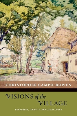 Visions of the Village: Ruralness, Identity, and Czech Opera by Campo-Bowen, Christopher