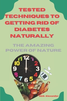 Tested Techniques to Getting Rid of Diabetes Natually: The Amazing Power of Nature by Alexander, Abik
