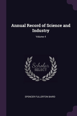 Annual Record of Science and Industry; Volume 4 by Baird, Spencer Fullerton