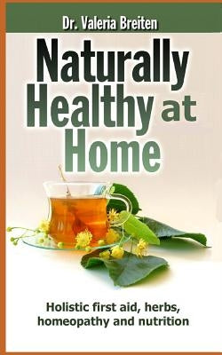 Naturally Healthy at Home: Holistic first aid, herbs, homeopathy and nutrition by Breiten, Valeria