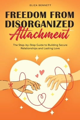 Freedom from Disorganized Attachment: The Step-by-Step Guide to Building Secure Relationships and Lasting Love by Bennett, Eliza