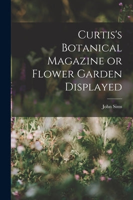 Curtis's Botanical Magazine or Flower Garden Displayed by Sims, John