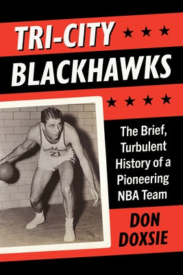 Tri-City Blackhawks: The Brief, Turbulent History of a Pioneering NBA Team by Doxsie, Don