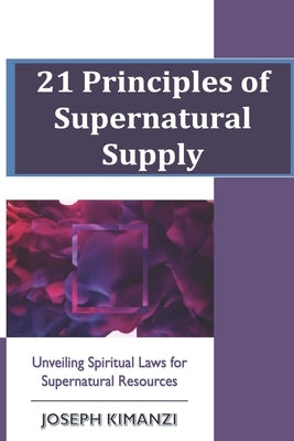 21 Principles of Supernatural Supply: Unveiling Spiritual Laws of Supernatural Resources by Muthui, Joseph Kimanzi