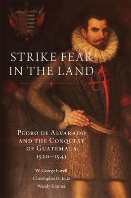 Strike Fear in the Land: Pedro de Alvarado and the Conquest of Guatemala, 1520-1541 Volume 279 by Lovell, W. George