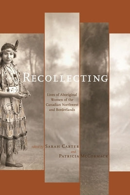 Recollecting: Lives of Aboriginal Women of the Canadian Northwest and Borderlands by Carter, Sarah
