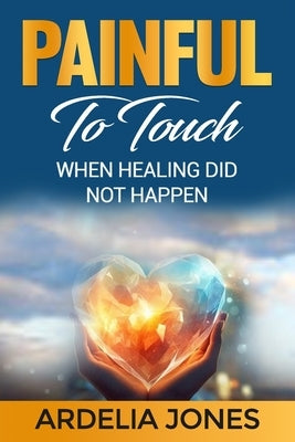 Painful To Touch: When Healing Did Not Happen by Jones, Ardelia