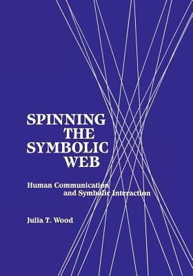 Spinning the Symbolic Web: Human Communication as Symbolic Interaction by Wood, Julia T.