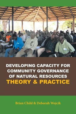 Developing Capacity for Community Governance of Natural Resources Theory & Practice by Child, Brian