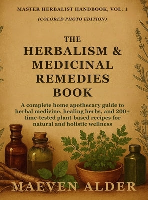 The Herbalism & Medicinal Remedies Book: A Complete Home Apothecary Guide to Herbal Medicine, Healing Herbs, and 200+ Time-Tested Plant-Based Recipes by Alder, Maeven