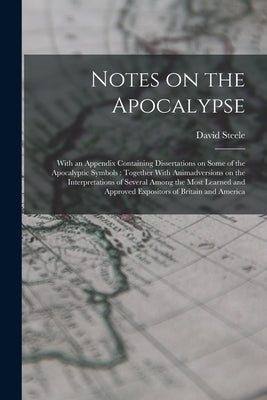 Notes on the Apocalypse: With an Appendix Containing Dissertations on Some of the Apocalyptic Symbols: Together With Animadversions on the Inte by Steele, David