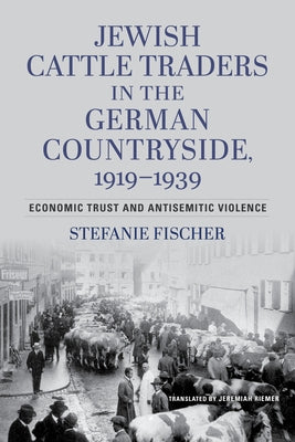 Jewish Cattle Traders in the German Countryside, 1919-1939: Economic Trust and Antisemitic Violence by Fischer, Stefanie