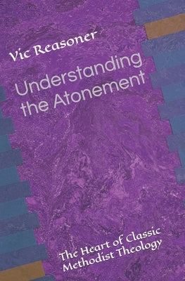 Understanding the Atonement: The Heart of Classic Methodist Theology by Reasoner, Vic