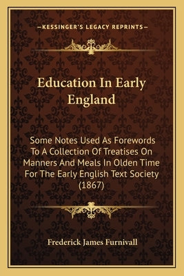 Education In Early England: Some Notes Used As Forewords To A Collection Of Treatises On Manners And Meals In Olden Time For The Early English Tex by Furnivall, Frederick James