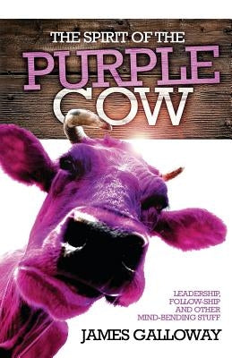 The Spirit of the Purple Cow: Leadership, follow-ship and other mind-bending stuff by Galloway, James