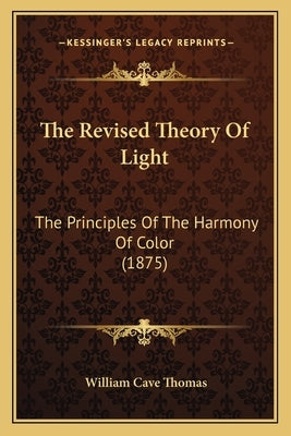 The Revised Theory Of Light: The Principles Of The Harmony Of Color (1875) by Thomas, William Cave