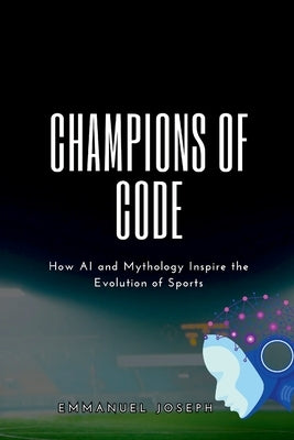 Champions of Code, How AI and Mythology Inspire the Evolution of Sports by Joseph, Emmanuel