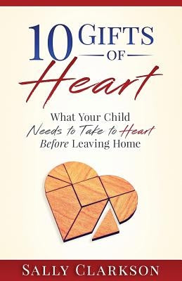 10 Gifts of Heart: What Your Child Needs to Take to Heart Before Leaving Home by Clarkson, Sally