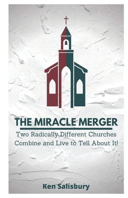 The Miracle Merger: Two Radically Different Churches Combine and Live to Tell About It! by Salisbury, Ken