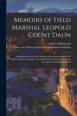 Memoirs of Field Marshal Leopold Count Daun: Translated From a French Manuscript and Interspersed With Many Curious Anecdotes: Among Which is a Full a by Henderson, Andrew Fl 1734-1775