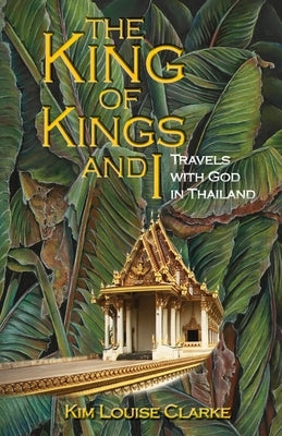 The King of Kings and I: Travels with God in Thailand by Clarke, Kim Louise
