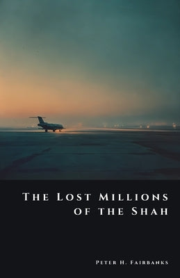The Lost Millions of the Shah: The Secret Flight of Iran's Imperial Fortune by Fairbanks, Peter H.