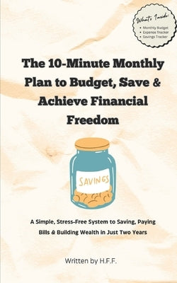 The 10-Minute Monthly Plan to Budget, Save, and Achieve Financial Freedom: A Simple, Stress-Free System to Saving, Paying Bills & Building Wealth in J by F, H. F.