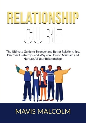 Relationship Cure: The Ultimate Guide to Stronger and Better Relationships, Discover Useful Tips and Ways on How to Maintain and Nurture by Malcolm, Mavis