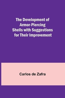 The Development of Armor-piercing Shells with Suggestions for their Improvement by de Zafra, Carlos
