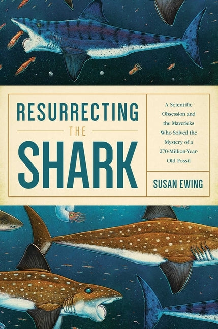 Resurrecting the Shark: A Scientific Obsession and the Mavericks Who Solved the Mystery of a 270-Million-Year-Old Fossil by Ewing, Susan