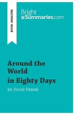 Around the World in Eighty Days by Jules Verne (Book Analysis): Detailed Summary, Analysis and Reading Guide by Bright Summaries