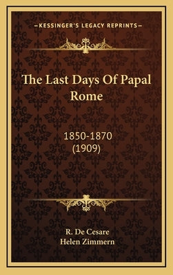 The Last Days Of Papal Rome: 1850-1870 (1909) by De Cesare, R.