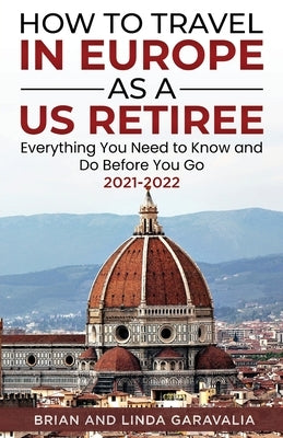 How to Travel in Europe as a US Retiree: Everything You Need to Know and Do Before You Go 2021-2022 by Garavalia, Brian