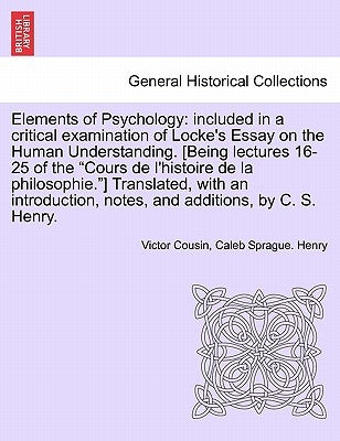 Elements of Psychology: Included in a Critical Examination of Locke's Essay on the Human Understanding. [Being Lectures 16-25 of the Cours de by Cousin, Victor
