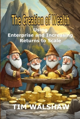 The Creation of Wealth: Using Enterprise and Increasing Returns to Scale by Walshaw, Tim